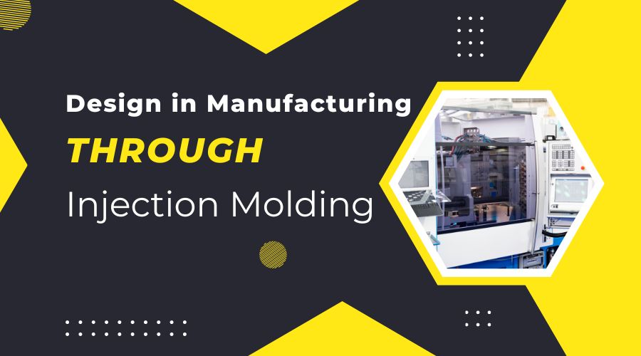 Role of Design in Manufacturing through Injection Molding A Detailed Guide