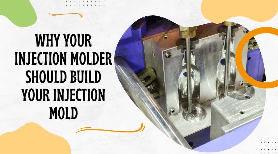 Why Your Injection Molder Should Build Your Injection Mold